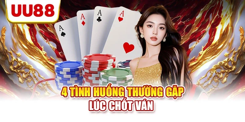 4 tình huống thường gặp lúc chốt ván 